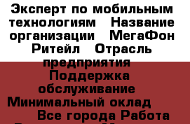 Эксперт по мобильным технологиям › Название организации ­ МегаФон Ритейл › Отрасль предприятия ­ Поддержка, обслуживание › Минимальный оклад ­ 21 000 - Все города Работа » Вакансии   . Мордовия респ.